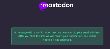 A confirmation screen with the following message: &ldquo;A message with a confirmation link has been sent to your email address. After you click the link, we will review your application. You will be notified if it is approved.&rdquo;